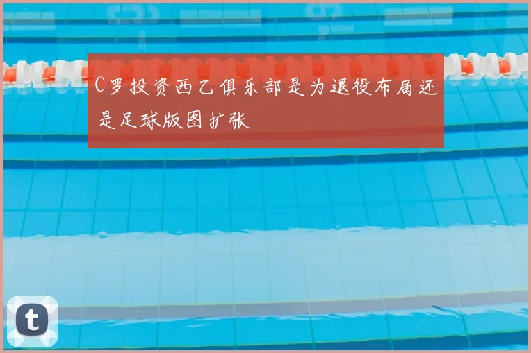 C罗投资西乙俱乐部是为退役布局还是足球版图扩张